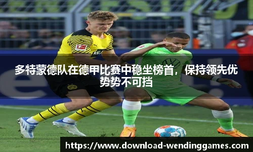 多特蒙德队在德甲比赛中稳坐榜首，保持领先优势势不可挡