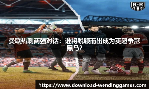 曼联热刺两强对话：谁将脱颖而出成为英超争冠黑马？