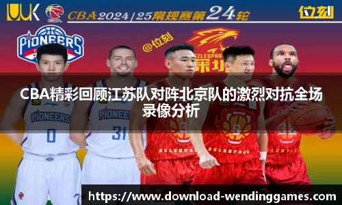CBA精彩回顾江苏队对阵北京队的激烈对抗全场录像分析