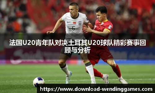 法国U20青年队对决土耳其U20球队精彩赛事回顾与分析