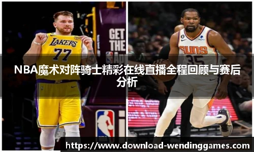 NBA魔术对阵骑士精彩在线直播全程回顾与赛后分析