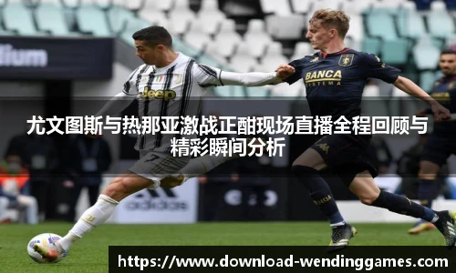 尤文图斯与热那亚激战正酣现场直播全程回顾与精彩瞬间分析