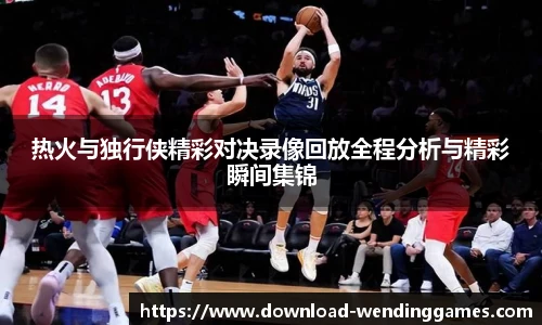 热火与独行侠精彩对决录像回放全程分析与精彩瞬间集锦