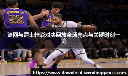 篮网与爵士精彩对决回放全场亮点与关键时刻一览