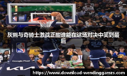 灰熊与奇骑士激战正酣谁能在这场对决中笑到最后