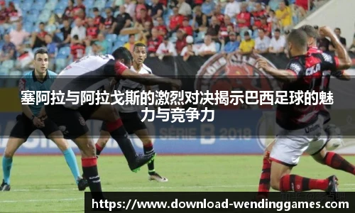 塞阿拉与阿拉戈斯的激烈对决揭示巴西足球的魅力与竞争力