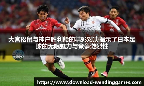 大宫松鼠与神户胜利船的精彩对决揭示了日本足球的无限魅力与竞争激烈性