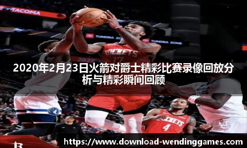 2020年2月23日火箭对爵士精彩比赛录像回放分析与精彩瞬间回顾