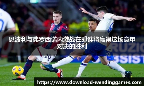 恩波利与弗罗西诺内激战在即谁将赢得这场意甲对决的胜利