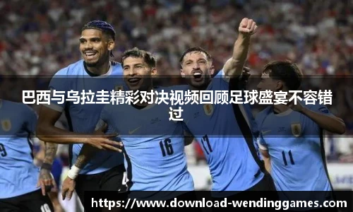 巴西与乌拉圭精彩对决视频回顾足球盛宴不容错过