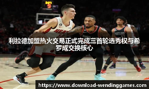 利拉德加盟热火交易正式完成三首轮选秀权与希罗成交换核心