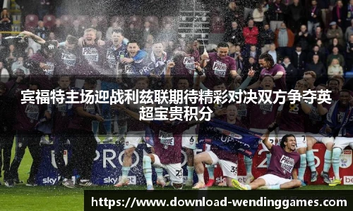 宾福特主场迎战利兹联期待精彩对决双方争夺英超宝贵积分