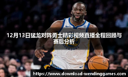 12月13日猛龙对阵勇士精彩视频直播全程回顾与赛后分析