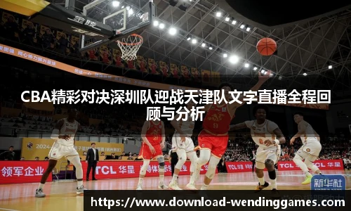 CBA精彩对决深圳队迎战天津队文字直播全程回顾与分析