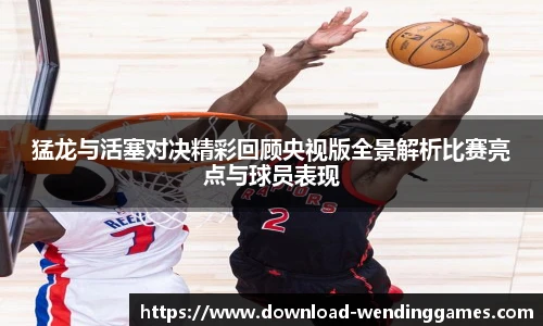 猛龙与活塞对决精彩回顾央视版全景解析比赛亮点与球员表现