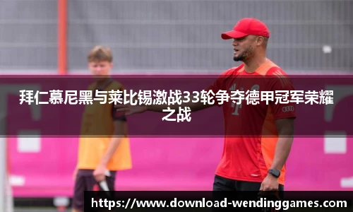 拜仁慕尼黑与莱比锡激战33轮争夺德甲冠军荣耀之战