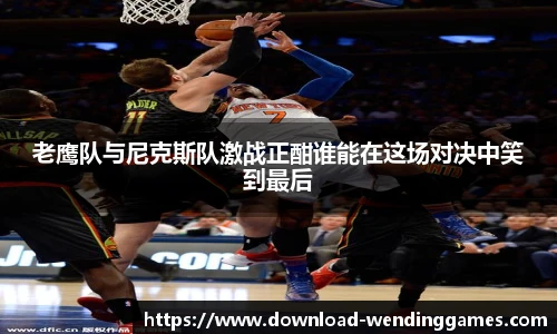 老鹰队与尼克斯队激战正酣谁能在这场对决中笑到最后
