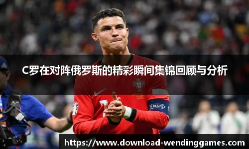 C罗在对阵俄罗斯的精彩瞬间集锦回顾与分析