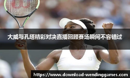 大威与孔塔精彩对决直播回顾赛场瞬间不容错过